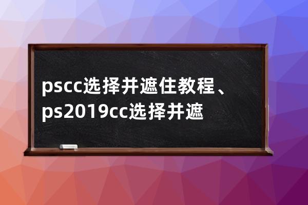 ps cc 選擇并遮住教程、ps2019cc選擇并遮住怎么用