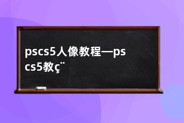 pscs5 人像教程—ps cs5教程從入門到精通