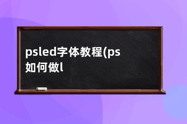 psled字體教程(ps如何做led顯示屏字體)