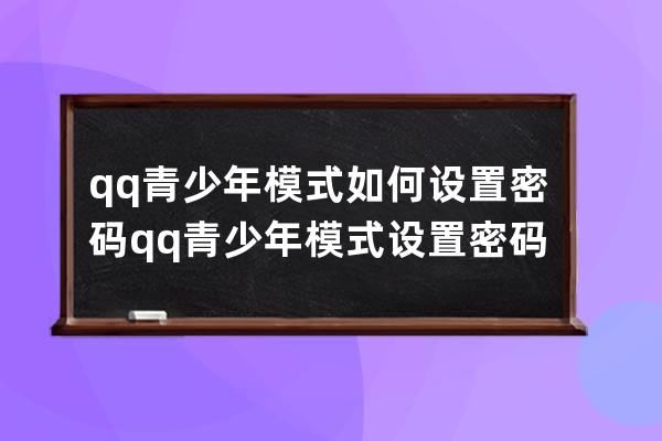qq青少年模式如何設置密碼?qq青少年模式設置密碼教程 