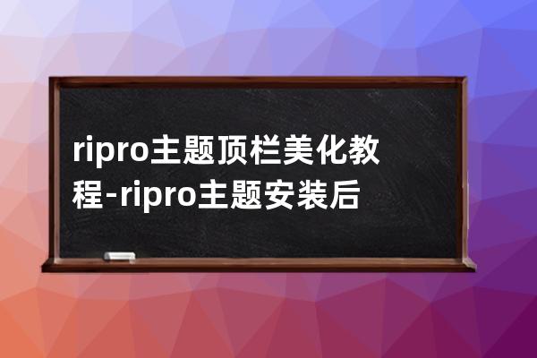 ripro主題頂欄美化教程-ripro主題安裝后設置全過程