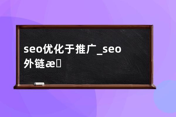 seo優化于推廣_seo外鏈推廣怎么優化