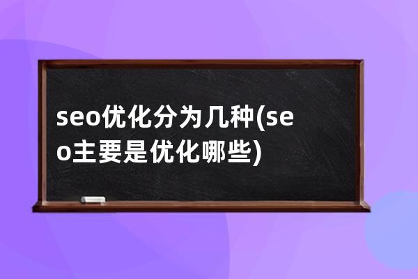 seo優化分為幾種(seo主要是優化哪些)