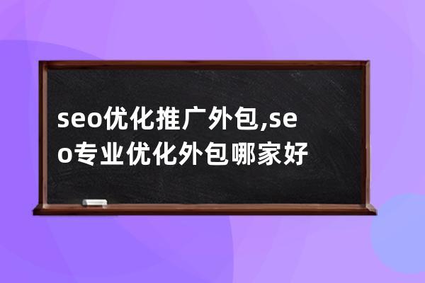 seo優(yōu)化推廣外包,seo專業(yè)優(yōu)化外包哪家好