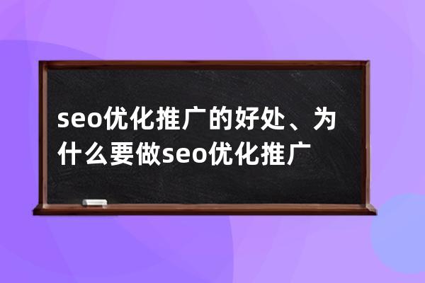 seo優化推廣的好處、為什么要做seo優化推廣