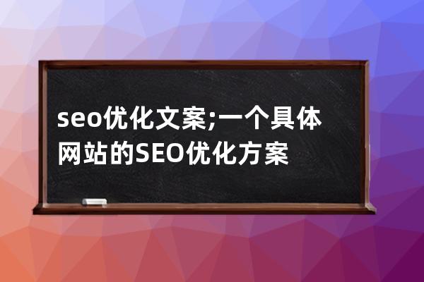 seo優(yōu)化文案;一個具體網(wǎng)站的SEO優(yōu)化方案