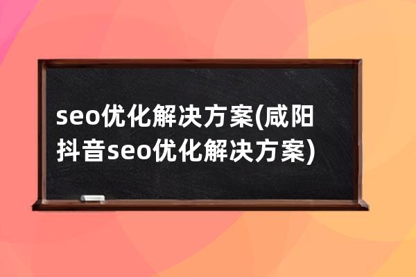 seo優化解決方案(咸陽抖音seo優化解決方案)