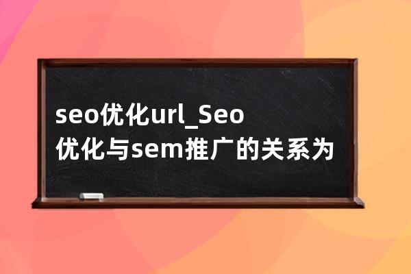 seo優化 url_Seo優化與sem推廣的關系為負相關