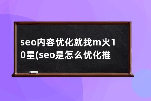 seo內(nèi)容優(yōu)化就找m火10星(seo是怎么優(yōu)化推廣的)