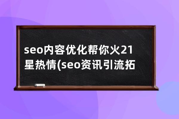 seo內容優(yōu)化幫你火21星熱情(seo資訊引流拓客)