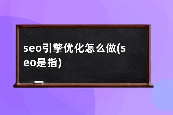 seo引擎優(yōu)化怎么做(seo是指)