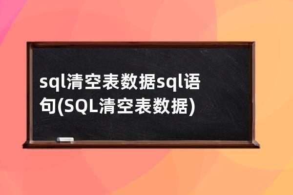 sql清空表數(shù)據(jù)sql語(yǔ)句(SQL清空表數(shù)據(jù))