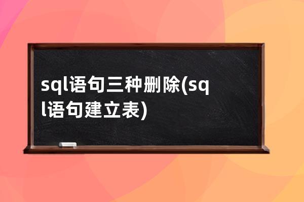 sql語句三種刪除(sql語句建立表)