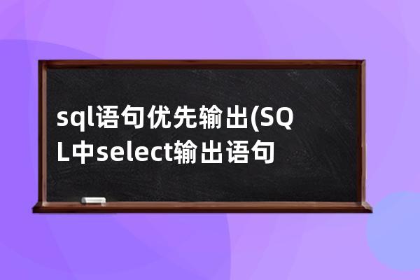 sql語句優(yōu)先輸出(SQL中select輸出語句)