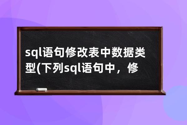 sql語句修改表中數據類型(下列sql語句中，修改表結構的是)