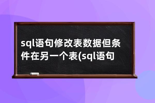 sql語(yǔ)句修改表數(shù)據(jù)但條件在另一個(gè)表(sql語(yǔ)句怎么修改表中數(shù)據(jù))