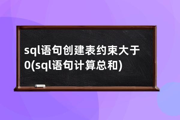sql語句創建表約束大于0(sql語句計算總和)