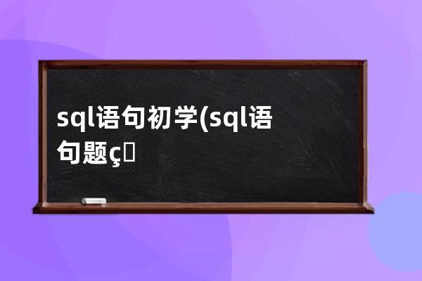 sql語句初學(sql語句題目及答案)