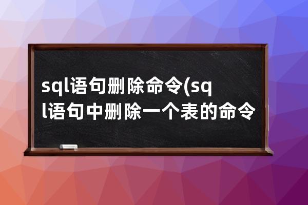 sql語句刪除命令(sql語句中刪除一個表的命令是)