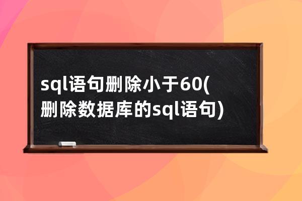 sql語句刪除小于60(刪除數(shù)據(jù)庫的sql語句)