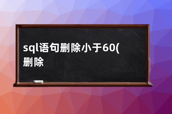 sql語句刪除小于60(刪除數據庫的sql語句)