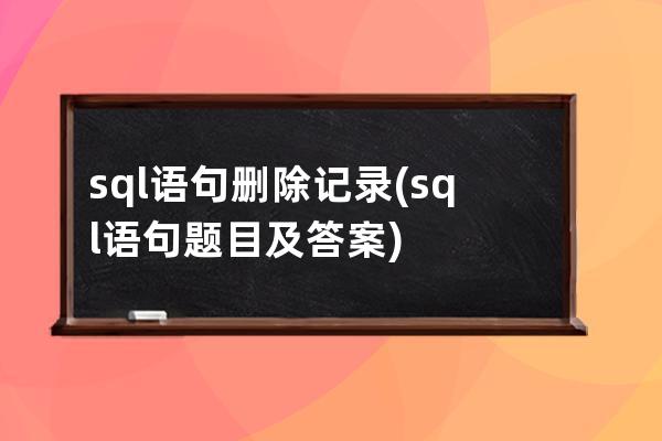 sql語句刪除記錄(sql語句題目及答案)