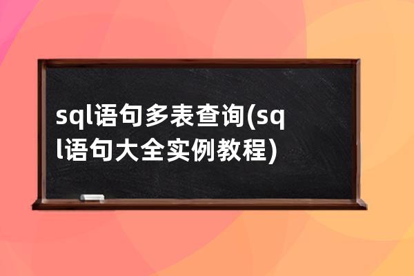 sql語句多表查詢(sql語句大全實(shí)例教程)