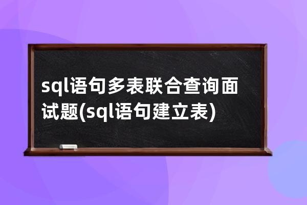 sql語句多表聯合查詢面試題(sql語句建立表)