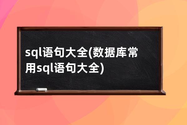 sql語句大全(數(shù)據(jù)庫常用sql語句大全)