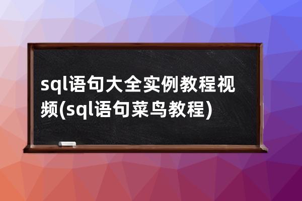 sql語句大全實例教程視頻(sql語句菜鳥教程)
