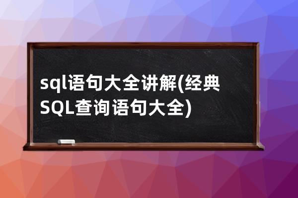 sql語句大全講解(經(jīng)典SQL查詢語句大全)