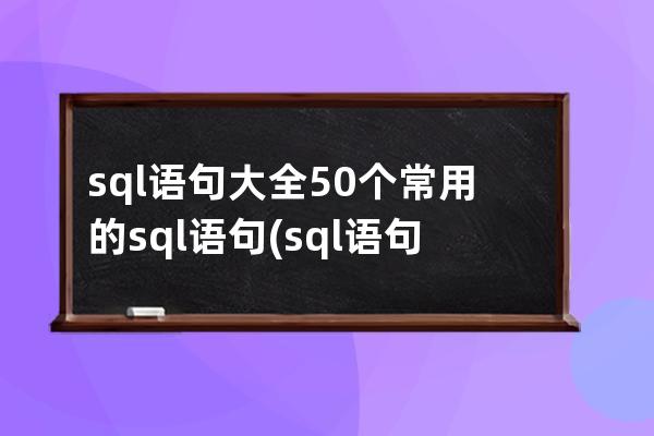sql語句大全50個常用的sql語句(sql語句題目及答案)