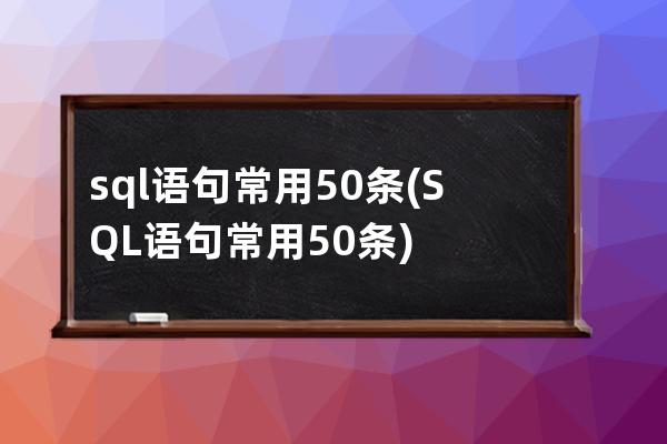 sql語句常用50條(SQL語句常用50條)