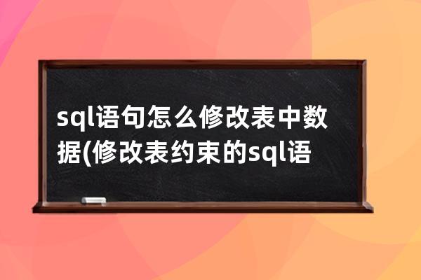 sql語句怎么修改表中數(shù)據(jù)(修改表約束的sql語句)
