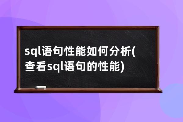 sql語句性能如何分析(查看sql語句的性能)