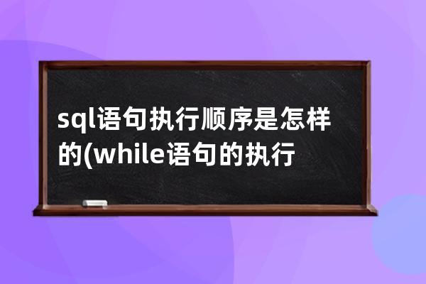 sql語句執(zhí)行順序是怎樣的(while語句的執(zhí)行順序)
