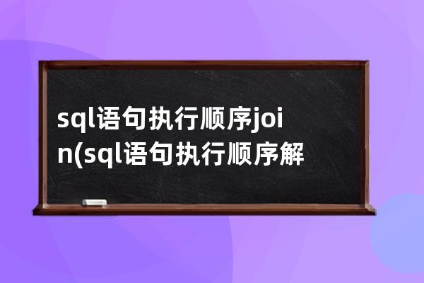 sql語句執(zhí)行順序join(sql語句執(zhí)行順序解析)