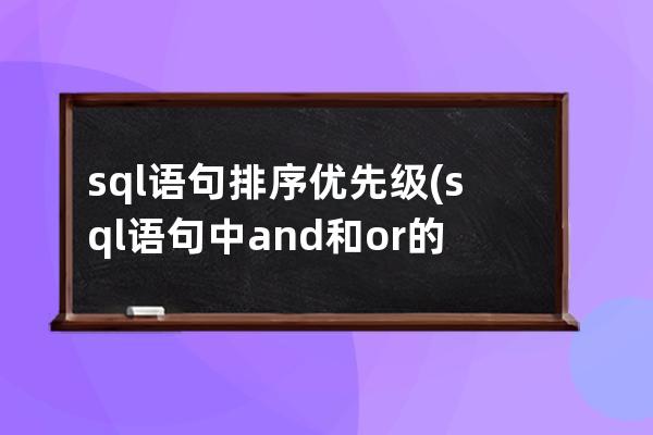 sql語句排序優先級(sql語句中and和or的優先級)