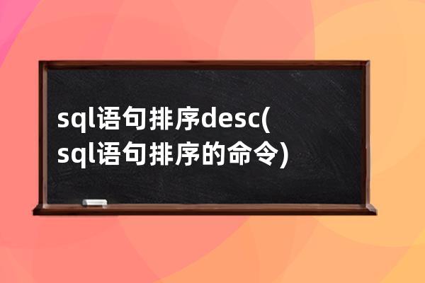 sql語(yǔ)句排序desc(sql語(yǔ)句排序的命令)