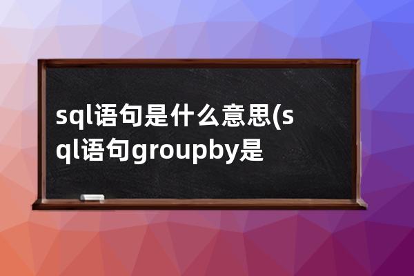 sql語句是什么意思(sql語句group by是什么意思)