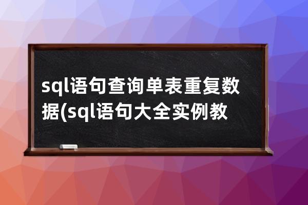 sql語句查詢單表重復數據(sql語句大全實例教程)