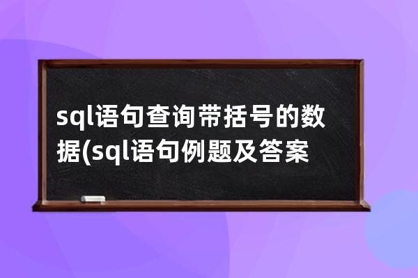 sql語句查詢帶括號的數據(sql語句例題及答案)