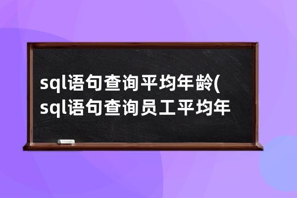 sql語句查詢平均年齡(sql語句查詢員工平均年齡)