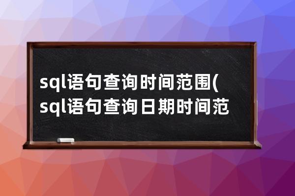 sql語句查詢時間范圍(sql語句查詢日期時間范圍)