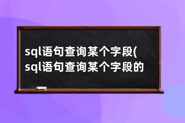 sql語句查詢某個字段(sql語句查詢某個字段的長度)