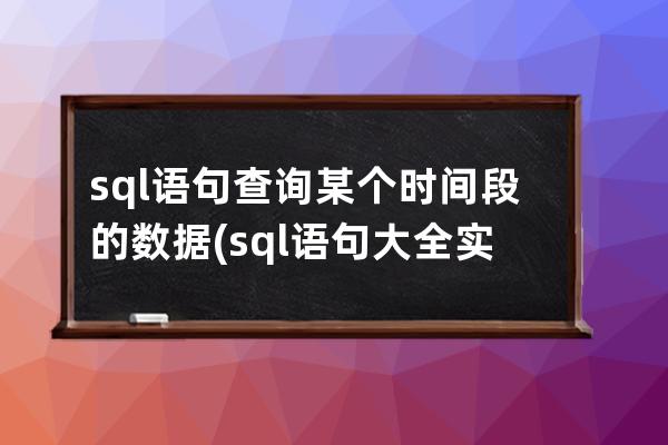 sql語句查詢某個時間段的數(shù)據(jù)(sql語句大全實例教程)