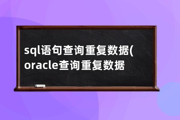 sql語句查詢重復數據(oracle查詢重復數據的sql語句)