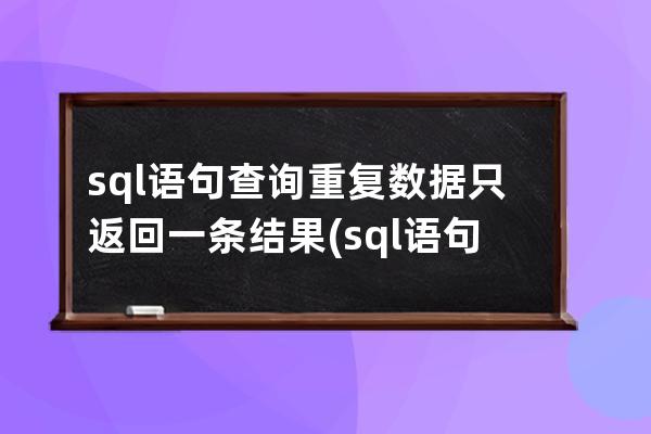 sql語句查詢重復數(shù)據(jù)只返回一條結(jié)果(sql語句查詢不重復數(shù)據(jù))