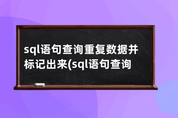 sql語句查詢重復數據并標記出來(sql語句查詢重復數據的數量)