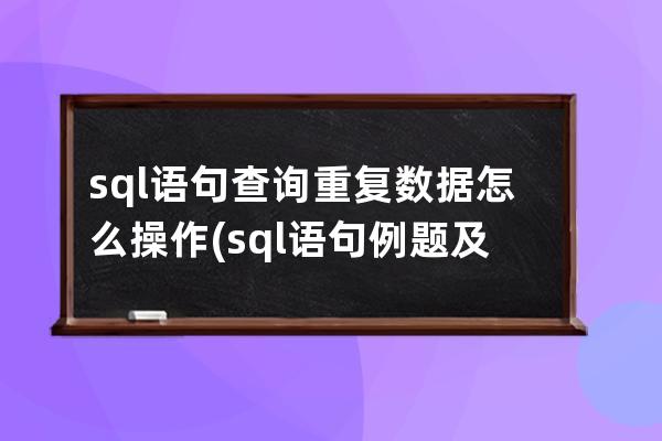 sql語句查詢重復數據怎么操作(sql語句例題及答案)